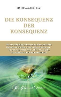 Die Konsequenz der Konsequenz: Wie die endgültige Entscheidung eines einzelnen Menschen unzählige weitere Leben beeinflusst - Ein Mut machendes Werk voller Tabu-Brüche basierend auf einer wahren Geschichte - Dia Soraya Reghenzi - cover