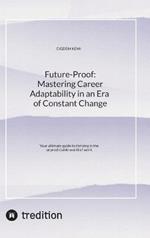 Future-Proof: Mastering Career Adaptability in an Era of Constant Change: Your ultimate guide to thriving in the unpredictable world of work.