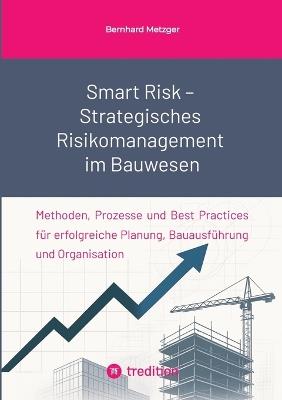 Smart Risk - Strategisches Risikomanagement im Bauwesen: Methoden, Prozesse und Best Practices für erfolgreiche Planung, Bauausführung und Organisation - Bernhard Metzger - cover