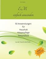 EM einfach anwenden: 50 erprobte Anwendungen für Haushalt, Körperpflege und Gesundheit aus eigener Erfahrung
