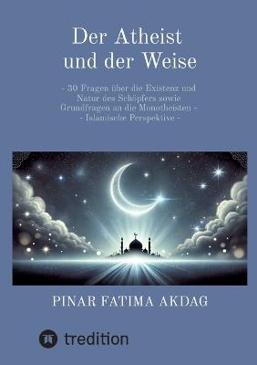 Der Atheist und der Weise: - 30 Fragen über die Existenz und Natur des Schöpfers sowie Grundfragen an die Monotheisten - Islamische Perspektive - - Pinar Akdag - cover