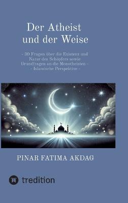 Der Atheist und der Weise: - 30 Fragen über die Existenz und Natur des Schöpfers sowie Grundfragen an die Monotheisten - Islamische Perspektive - - Pinar Akdag - cover