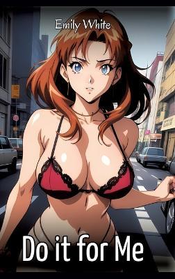 Do it for Me: Sexy Erotic Stories for Adults Illustrated with Hentai Images - Naked Pictures - Emily White - cover