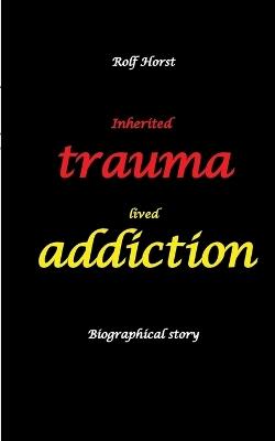 Inherited trauma - lived addiction: Alcoholic, traumatised, tragedies, Prenatal trauma, addiction, therapist, psychiatrist, fear, anger, pain, suicide, illegitimate child, divorce, rehab: Burnout, anger, fear, pain - Rolf Horst - cover