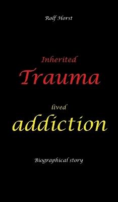 Inherited trauma - lived addiction: Alcoholic, traumatised, tragedies, Prenatal trauma, addiction, therapist, psychiatrist, fear, anger, pain, suicide, illegitimate child, divorce, rehab: Burnout, anger, fear, pain - Rolf Horst - cover