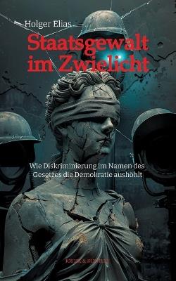 Staatsgewalt im Zwielicht: Wie Diskriminierung im Namen des Gesetzes die Demokratie aushöhlt - Holger Elias - cover