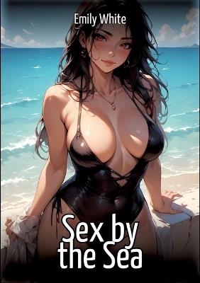 Sex by the Sea: Hentai & Manga Illustrated Erotic Short Stories - A Steamy Collection of Hardcore, Naughty, and Dirty Fantasies - Emily White - cover