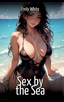 Sex by the Sea: Hentai & Manga Illustrated Erotic Short Stories - A Steamy Collection of Hardcore, Naughty, and Dirty Fantasies - Emily White - cover