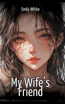 My Wife's Friend: Hentai & Manga Illustrated Erotic Short Stories - A Steamy Collection of Hardcore, Naughty, and Dirty Fantasies - Emily White - cover
