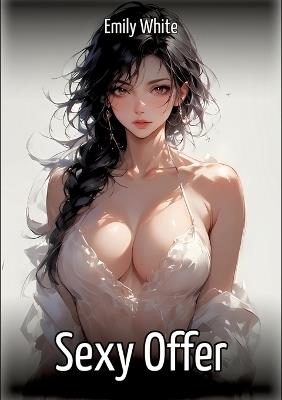 Sexy Offer: Hentai & Manga Illustrated Erotic Short Stories - A Steamy Collection of Hardcore, Naughty, and Dirty Sexual Fantasies - Emily White - cover