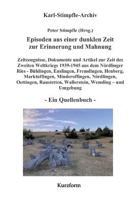 Episoden aus einer dunklen Zeit zur Erinnerung und Mahnung - ein Quellenbuch - Kurzform -: Zeitzeugnisse Nationalsozialismus & 2. Weltkrieg Nördlinger Ries (Bühlingen, Enslingen, Fremdingen, Hainsfarth, Heuberg, Marktoffingen, Minderoffingen, Nördlingen, O - Peter Stimpfle - cover