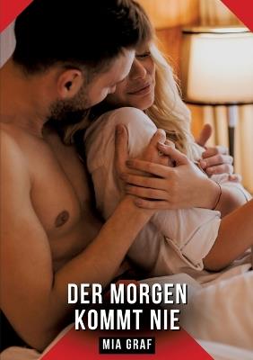 Der Morgen kommt nie: Erotische Kurzgeschichten für Sie und Ihn: Sammelband expliziter, unzensierter Lust, ab 18 - Mia Graf - cover