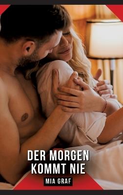 Der Morgen kommt nie: Erotische Kurzgeschichten für Sie und Ihn: Sammelband expliziter, unzensierter Lust, ab 18 - Mia Graf - cover
