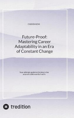 Future-Proof: Mastering Career Adaptability in an Era of Constant Change: Your ultimate guide to thriving in the unpredictable world of work. - Cigdem Kemi - cover