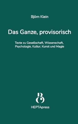 Das Ganze, provisorisch. Texte zu Gesellschaft, Wissenschaft, Psychologie, Kultur, Kunst und Magie: Die Gesellschaft ist im Wandel - mit ihr Psychologie, Spiritualität & Kultur. Björn Klein zeigt neue Wege zu Bewusstsein, Heilung, persönlicher & gesellscha - Björn Klein - cover