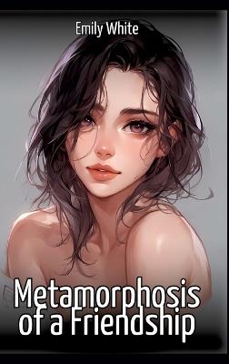 Metamorphosis of a Friendship: Collection of Sexy Erotic Stories for Adults Illustrated with Nude Manga and Hentai Images - Emily White - cover