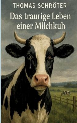 Das traurige Leben einer Milchkuh: vegan emotional inspirierend digital modern Zukunft Wahrheit Leben Schicksal verboten Hoffnung Entscheidung kuh bauer Urlaub digital tierleid landwirtschaft - Thomas Schröter - cover