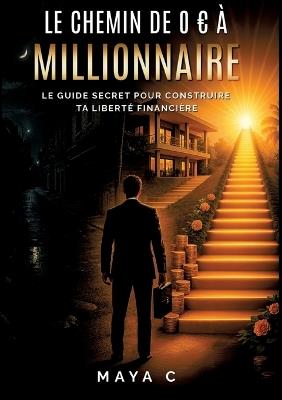 Le Chemin de 0 à Millionnaire - Étapes clés: Le guide secret pour construire ta liberté financière - Maya Cherif - cover