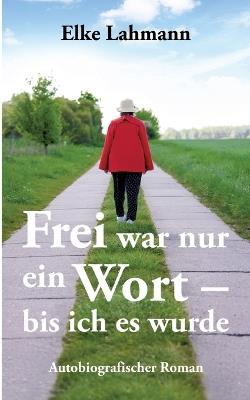 Frei war nur ein Wort - bis ich es wurde: Autobiografischer Roman - Elke Lahmann - cover