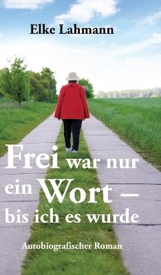 Frei war nur ein Wort - bis ich es wurde: Autobiografischer Roman - Elke Lahmann - cover