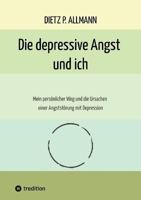 Die depressive Angst und ich: Mein persönlicher Weg und die Ursachen einer Angststörung mit Depression - Dietz P Allmann - cover