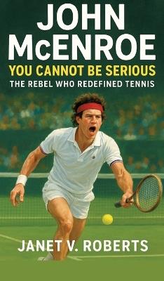 John McEnroe: You Cannot Be Serious - The Rebel Who Redefined Tennis" - Janet V Roberts - cover