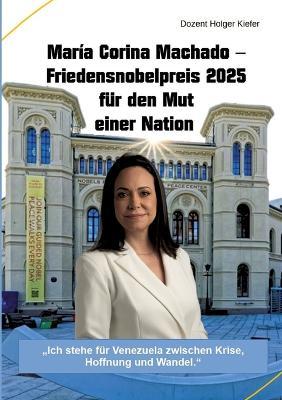 María Corina Machado - Friedensnobelpreis 2025 für den Mut einer Nation: "Ich stehe für Venezuela zwischen Krise, Hoffnung und Wandel." - Holger Kiefer - cover