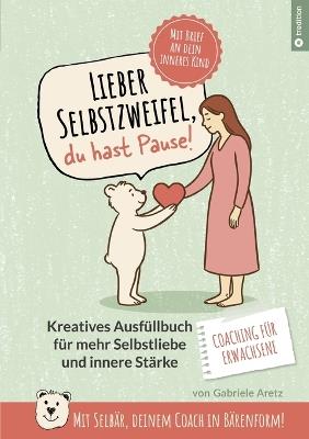 Lieber Selbstzweifel, du hast Pause!: Das kreative Ausfüllbuch für mehr Selbstliebe und innere Stärke FÜR ERWACHSENE - mit Selbär, deinem Coach in Bärenform! Mit Brief an dein inneres Kind - Gabriele Aretz - cover