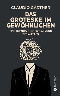 Das Groteske im Gewöhnlichen: Eine humorvolle Entlarvung des Alltags - Über die kleinen Grotesken zwischen Nachbarschaft, Pflicht und Selbstoptimierung. - Claudio Gärtner - cover