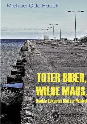 Toter Biber. Wilde Maus: Dunkle Ecken im Klützer Winkel. Stasi, Nazis, Mafia, wer zieht die Fäden? - Michael Odo Hauck - cover