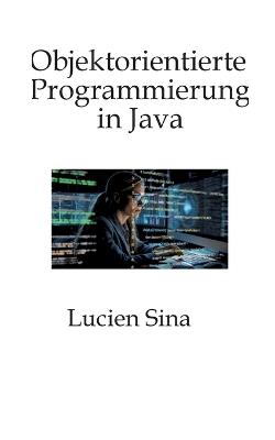 Objektorientierte Programmierung in Java: Schwerpunkt ist die objektorientierte Denkweise: Sie lernen Kapselung, Klassifizierung, Vererbung, Polymorphie, Interfaces, Typparametrisierung (Generics) und Entwurfsüberlegungen, ergänzt durch viele - Lucien Sina - cover