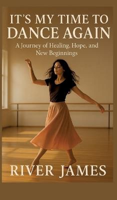 It's My Time to Dance Again: A Journey of Healing, Hope, and New Beginnings - River James - cover
