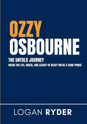 Ozzy Osbourne The Untold Journey: Inside the Life, Music, and Legacy of Heavy Metal's Dark Prince - Logan Ryder - cover