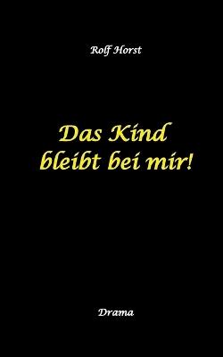 Das Kind bleibt bei mir! Kindeswohlgefährdung, Alkoholsucht, Scheidung, Kindesentzug, Co-Abhängigkeit, Verlust, Betrug, Verrat, Herz-OP, Krankenhaus, Anwalt, Jugendamt, Familiengericht, Laborbericht - Rolf Horst - cover