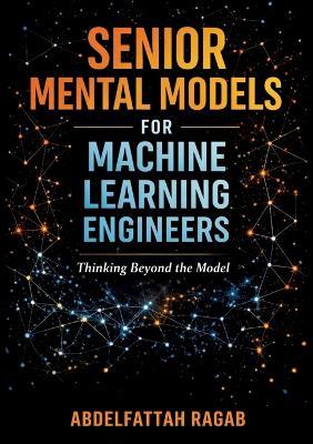 Senior Machine Learning Mental Models: How Experienced Engineers Think, Make Tradeoffs, and Design Real-World ML Systems - Abdelfattah Ragab - cover