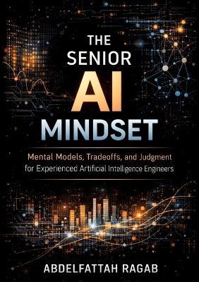 The Senior AI Mindset: Mental Models, Tradeoffs, and Judgment for Experienced Artificial Intelligence Engineers - Abdelfattah Ragab - cover
