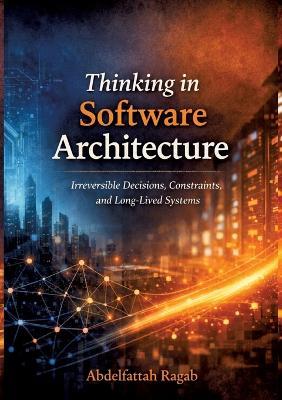 Thinking in Software Architecture: Irreversible Decisions, Constraints, and Long-Lived Systems - Abdelfattah Ragab - cover