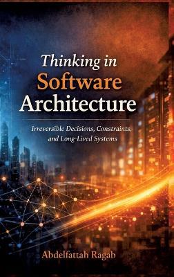 Thinking in Software Architecture: Irreversible Decisions, Constraints, and Long-Lived Systems - Abdelfattah Ragab - cover