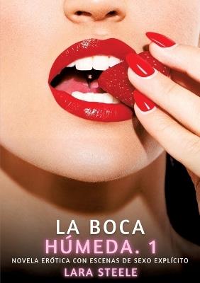 La Boca Húmeda. 1: Novela Erótica con Escenas de Sexo Explícito para Adultos - Lara Steele - cover