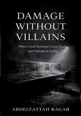 Damage Without Villains: When Good Decisions Create Harm and Nobody Is Guilty - Abdelfattah Ragab - cover