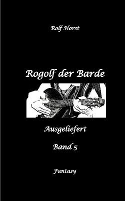 Rogolf der Barde, Schwert, Silberdolch, Oger, Ork, Titan, Zwerg, Magier, Hexe, Dämonen, Schädel-Hirn-Trauma, Koma, Essen auf Rädern, Überfall, finstere Macht,: Ausgeliefert - Rolf Horst - cover
