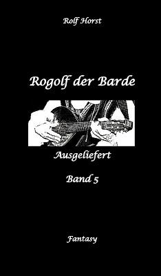 Rogolf der Barde, Schwert, Silberdolch, Oger, Ork, Titan, Zwerg, Magier, Hexe, Dämonen, Schädel-Hirn-Trauma, Koma, Essen auf Rädern, Überfall, finstere Macht,: Ausgeliefert - Rolf Horst - cover