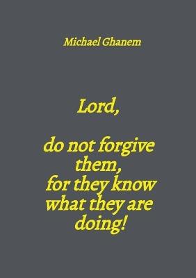 Lord, do not forgive them, for they know what they are doing! - Michael Ghanem - cover