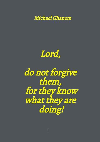 Lord, do not forgive them, for they know what they are doing!