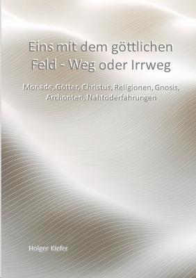 Eins mit dem göttlichen Feld - Weg oder Irrweg: Monade, Götter, Christus, Religionen, Gnosis, Archonten, Nahtoderfahrungen - Holger Kiefer - cover