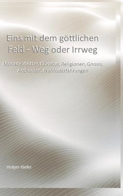 Eins mit dem göttlichen Feld - Weg oder Irrweg: Monade, Götter, Christus, Religionen, Gnosis, Archonten, Nahtoderfahrungen - Holger Kiefer - cover