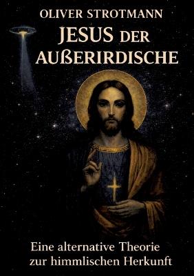 Jesus, der Außerirdische: Eine alternative Theorie zur himmlischen Herkunft - Oliver Strotmann - cover