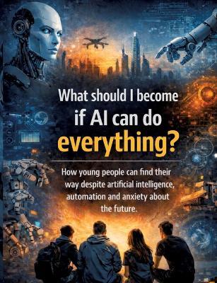What should I become if AI can do everything?: How young people can find their way despite artificial intelligence, automation and anxiety about the future - Dominik Mikulaschek - cover