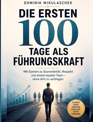 Die ersten 100 Tage als Führungskraft: Mit System zu Souveränität, Respekt und einem loyalen Team - ohne dich zu verbiegen - Dominik Mikulaschek - cover