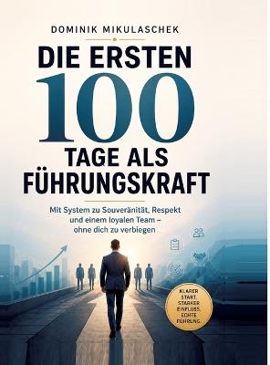 Die ersten 100 Tage als Führungskraft: Mit System zu Souveränität, Respekt und einem loyalen Team - ohne dich zu verbiegen - Dominik Mikulaschek - cover
